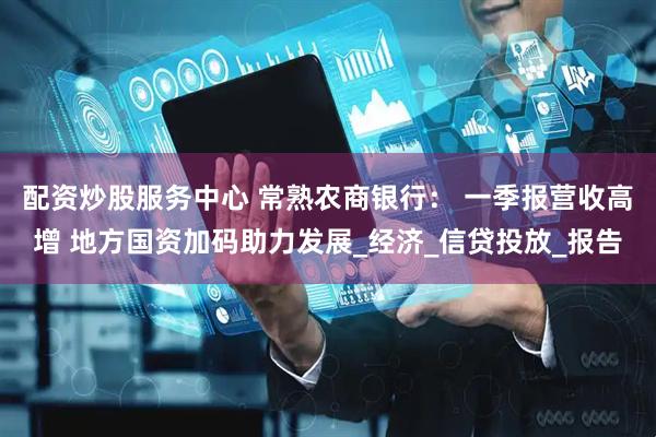 配资炒股服务中心 常熟农商银行： 一季报营收高增 地方国资加码助力发展_经济_信贷投放_报告