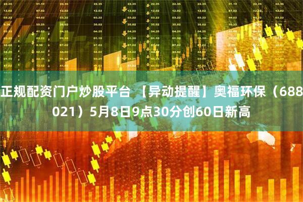正规配资门户炒股平台 【异动提醒】奥福环保（688021）5月8日9点30分创60日新高