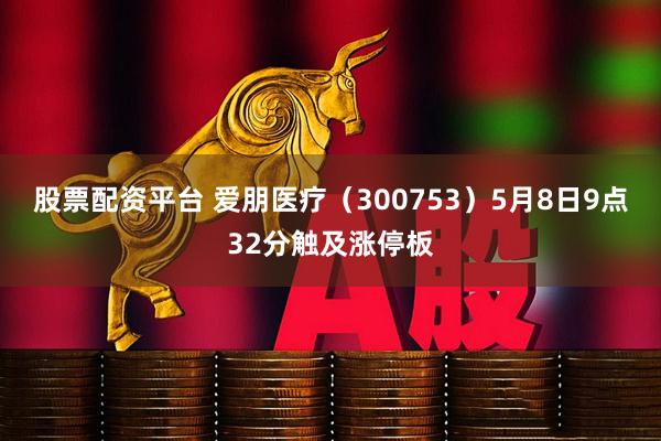 股票配资平台 爱朋医疗（300753）5月8日9点32分触及涨停板