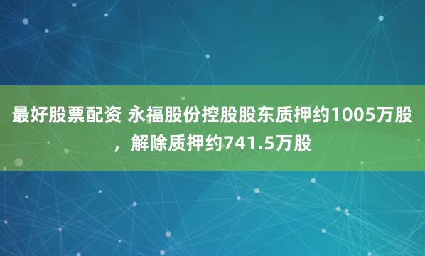 最好股票配资 永福股份控股股东质押约1005万股，解除质押约741.5万股
