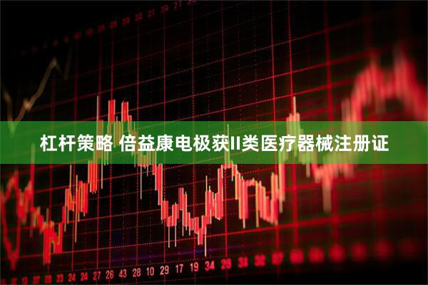杠杆策略 倍益康电极获II类医疗器械注册证