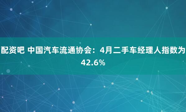 配资吧 中国汽车流通协会：4月二手车经理人指数为42.6%