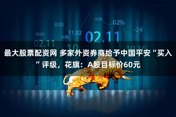 最大股票配资网 多家外资券商给予中国平安“买入”评级，花旗：A股目标价60元