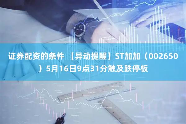 证券配资的条件 【异动提醒】ST加加（002650）5月16日9点31分触及跌停板