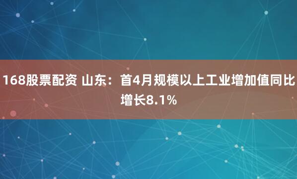 168股票配资 山东：首4月规模以上工业增加值同比增长8.1%