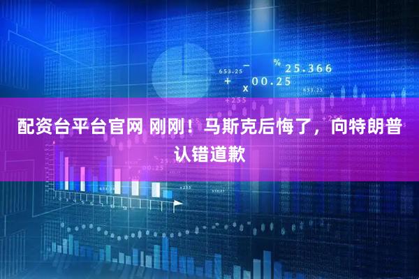 配资台平台官网 刚刚！马斯克后悔了，向特朗普认错道歉