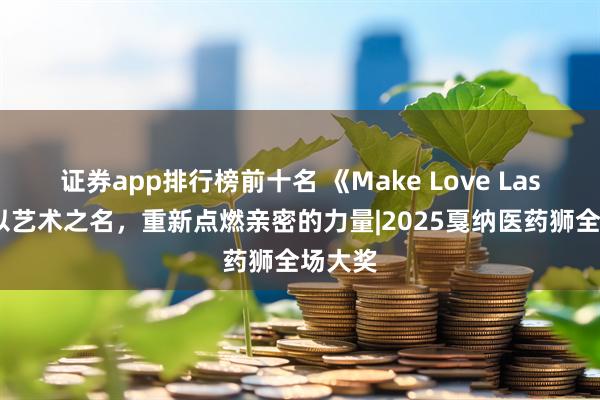 证券app排行榜前十名 《Make Love Last》：以艺术之名，重新点燃亲密的力量|2025戛纳医药狮全场大奖