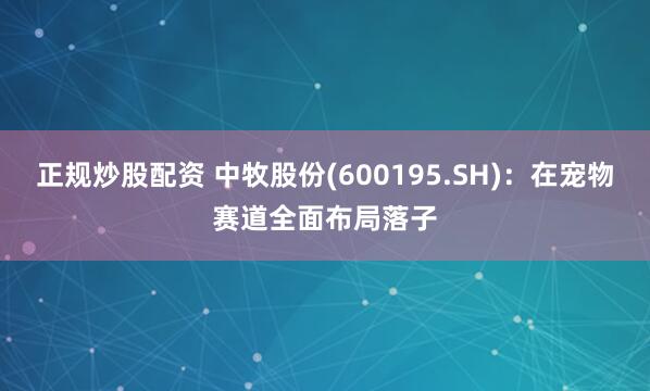 正规炒股配资 中牧股份(600195.SH)：在宠物赛道全面布局落子