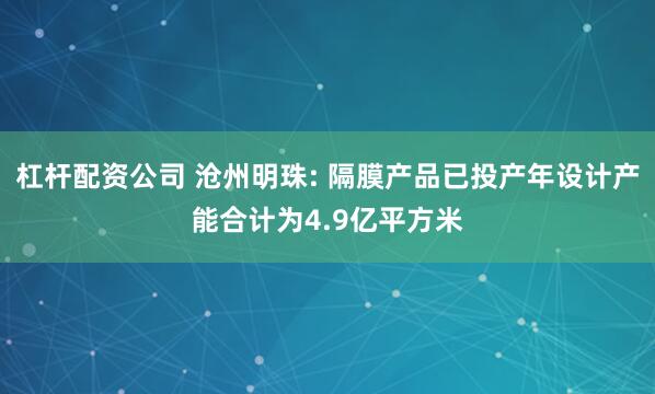 杠杆配资公司 沧州明珠: 隔膜产品已投产年设计产能合计为4.9亿平方米