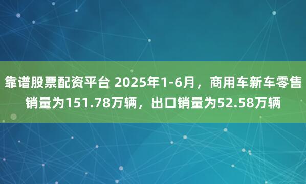 靠谱股票配资平台 2025年1-6月，商用车新车零售销量为151.78万辆，出口销量为52.58万辆