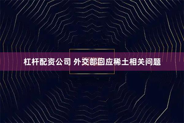 杠杆配资公司 外交部回应稀土相关问题
