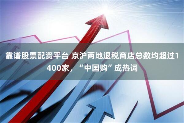 靠谱股票配资平台 京沪两地退税商店总数均超过1400家，“中国购”成热词