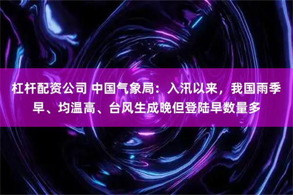 杠杆配资公司 中国气象局：入汛以来，我国雨季早、均温高、台风生成晚但登陆早数量多