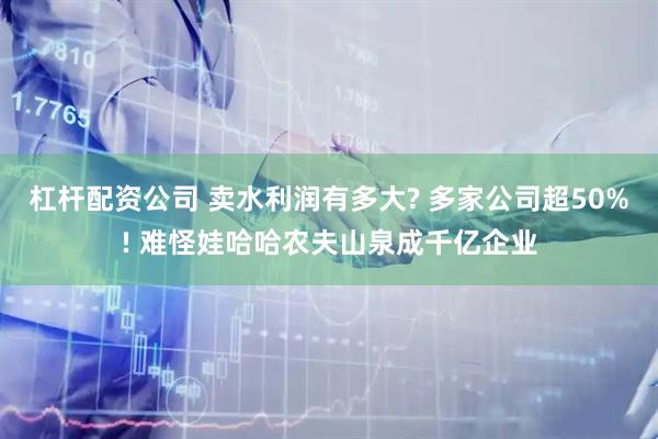 杠杆配资公司 卖水利润有多大? 多家公司超50%! 难怪娃哈哈农夫山泉成千亿企业