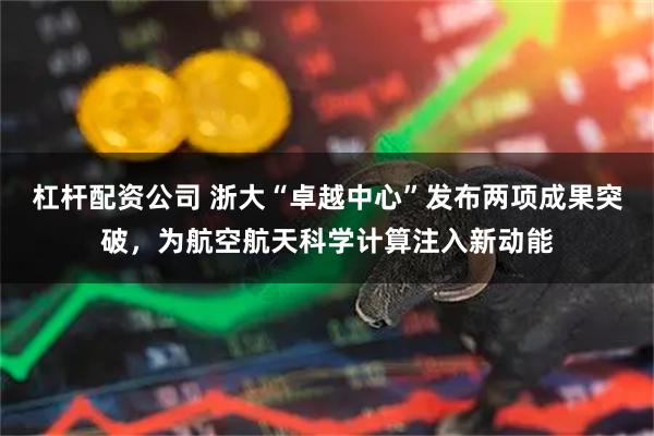 杠杆配资公司 浙大“卓越中心”发布两项成果突破，为航空航天科学计算注入新动能