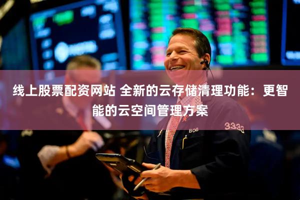 线上股票配资网站 全新的云存储清理功能：更智能的云空间管理方案