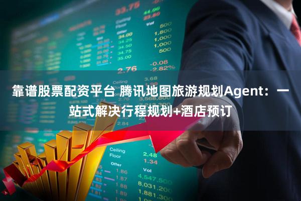 靠谱股票配资平台 腾讯地图旅游规划Agent：一站式解决行程规划+酒店预订
