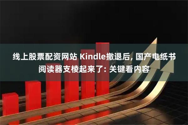 线上股票配资网站 Kindle撤退后, 国产电纸书阅读器支棱起来了: 关键看内容
