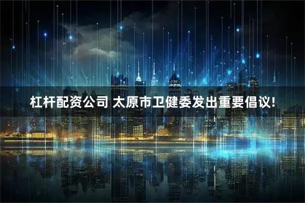 杠杆配资公司 太原市卫健委发出重要倡议!
