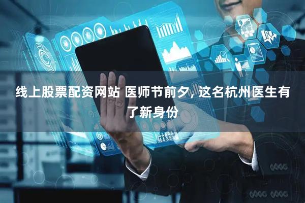 线上股票配资网站 医师节前夕, 这名杭州医生有了新身份