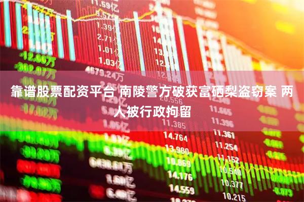 靠谱股票配资平台 南陵警方破获富硒梨盗窃案 两人被行政拘留