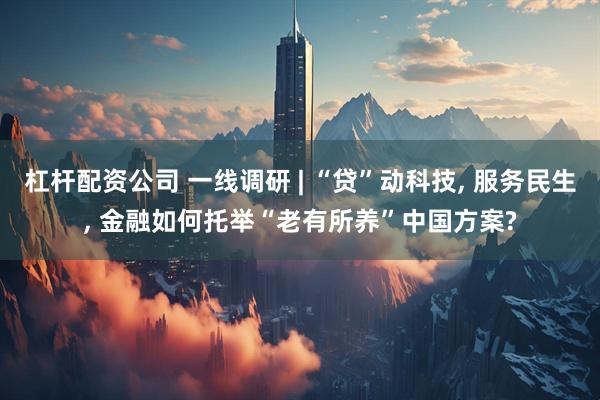 杠杆配资公司 一线调研 | “贷”动科技, 服务民生, 金融如何托举“老有所养”中国方案?