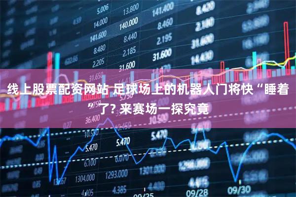 线上股票配资网站 足球场上的机器人门将快“睡着”了? 来赛场一探究竟