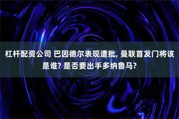 杠杆配资公司 巴因德尔表现遭批, 曼联首发门将该是谁? 是否要出手多纳鲁马?
