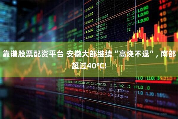 靠谱股票配资平台 安徽大部继续“高烧不退”, 南部超过40℃!