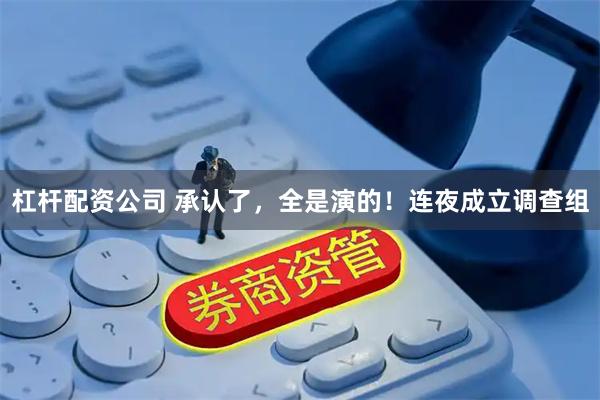 杠杆配资公司 承认了，全是演的！连夜成立调查组