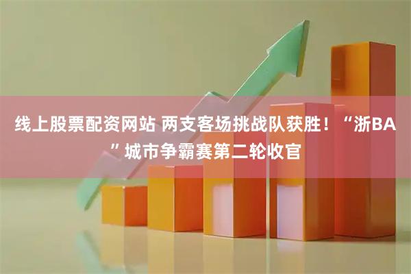 线上股票配资网站 两支客场挑战队获胜！“浙BA”城市争霸赛第二轮收官