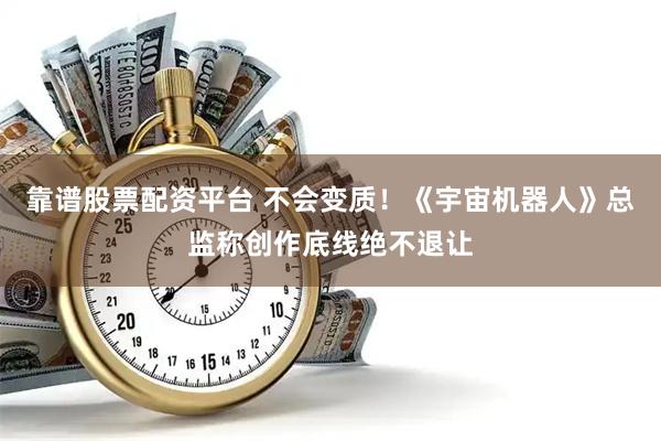 靠谱股票配资平台 不会变质！《宇宙机器人》总监称创作底线绝不退让