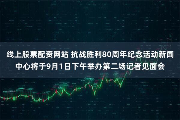线上股票配资网站 抗战胜利80周年纪念活动新闻中心将于9月1日下午举办第二场记者见面会