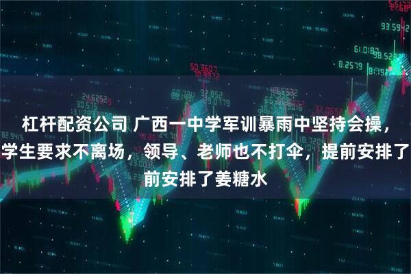 杠杆配资公司 广西一中学军训暴雨中坚持会操，校方：学生要求不离场，领导、老师也不打伞，提前安排了姜糖水