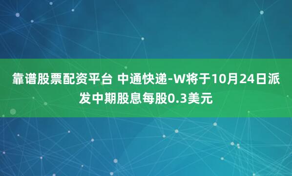 靠谱股票配资平台 中通快递-W将于10月24日派发中期股息每股0.3美元