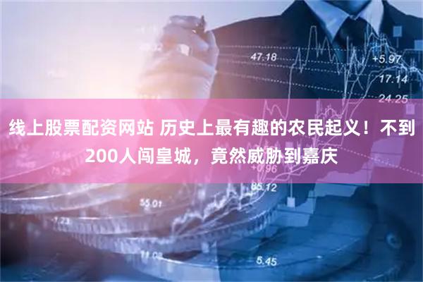 线上股票配资网站 历史上最有趣的农民起义！不到200人闯皇城，竟然威胁到嘉庆