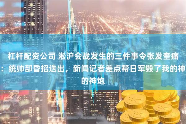 杠杆配资公司 淞沪会战发生的三件事令张发奎痛心：统帅部昏招迭出，新闻记者差点帮日军毁了我的神炮