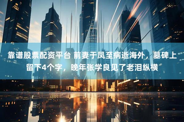 靠谱股票配资平台 前妻于凤至病逝海外，墓碑上留下4个字，晚年张学良见了老泪纵横