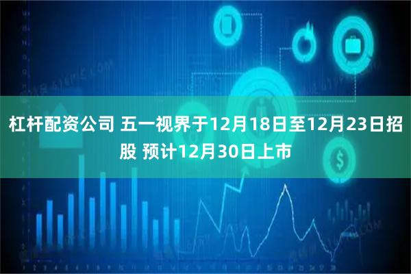 杠杆配资公司 五一视界于12月18日至12月23日招股 预计12月30日上市