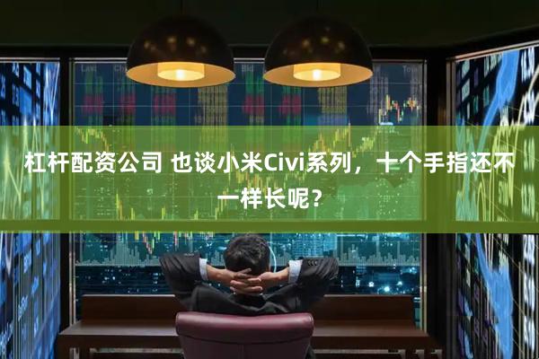 杠杆配资公司 也谈小米Civi系列，十个手指还不一样长呢？