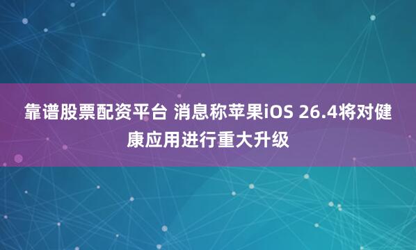 靠谱股票配资平台 消息称苹果iOS 26.4将对健康应用进行重大升级
